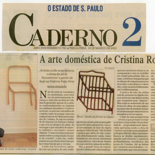 HIRSZMAN, Maria “A arte doméstica de Cristina Rogozinski. Artista exibe seus móveis e obras da série “Incontíveis” a partir de hoje na Galeria Valu Oria”, O Estado de São Paulo, São Paulo, SP, 18 mar. 2003, Caderno 2